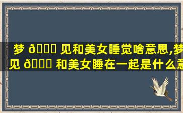 梦 🐈 见和美女睡觉啥意思,梦见 🐝 和美女睡在一起是什么意思
